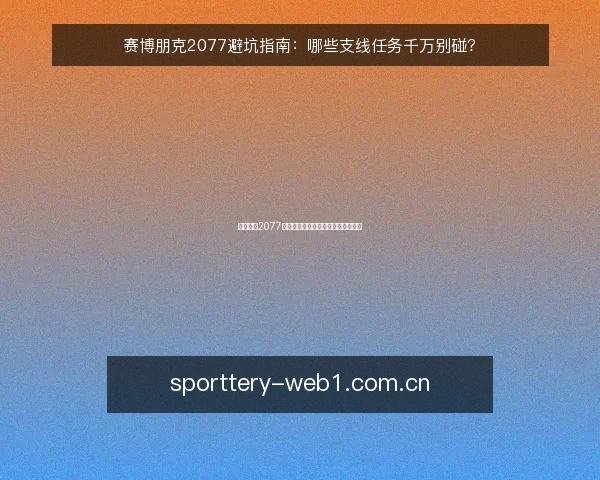 赛博朋克2077避坑指南:哪些支线任务千万别碰?